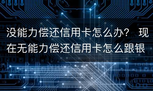 没能力偿还信用卡怎么办？ 现在无能力偿还信用卡怎么跟银行说