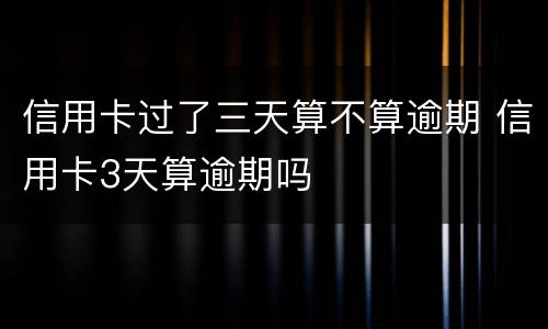 信用卡过了三天算不算逾期 信用卡3天算逾期吗