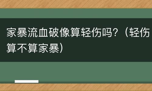 家暴流血破像算轻伤吗?（轻伤算不算家暴）