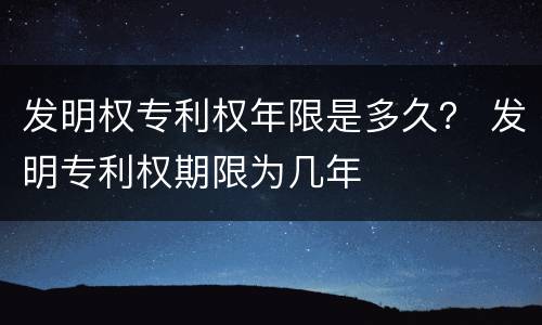 发明权专利权年限是多久？ 发明专利权期限为几年