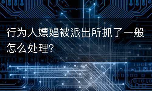 行为人嫖娼被派出所抓了一般怎么处理？