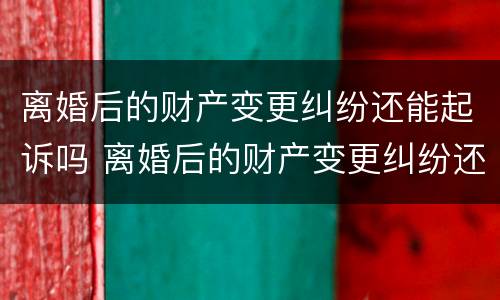 离婚后的财产变更纠纷还能起诉吗 离婚后的财产变更纠纷还能起诉吗