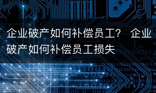 企业破产如何补偿员工？ 企业破产如何补偿员工损失