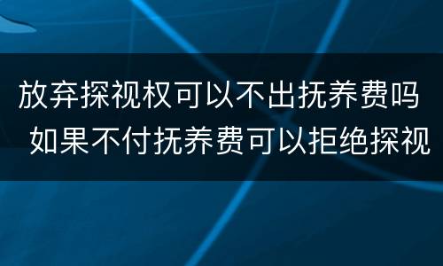 放弃探视权可以不出抚养费吗 如果不付抚养费可以拒绝探视权么