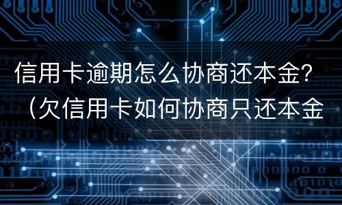 信用卡逾期怎么协商还本金？（欠信用卡如何协商只还本金）