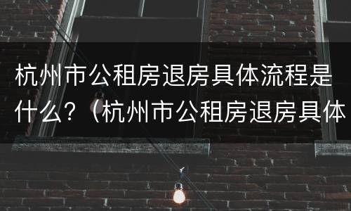 杭州市公租房退房具体流程是什么?（杭州市公租房退房具体流程是什么样的）