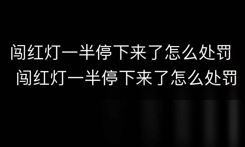 闯红灯一半停下来了怎么处罚 闯红灯一半停下来了怎么处罚2022