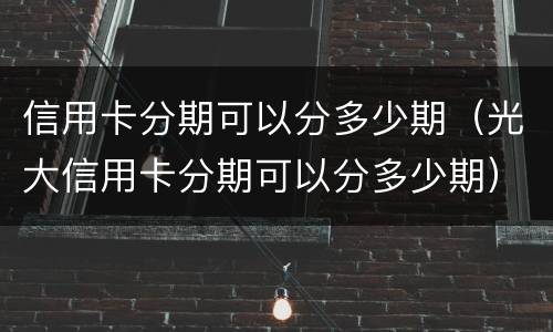 信用卡分期可以分多少期（光大信用卡分期可以分多少期）