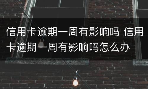 信用卡逾期一周有影响吗 信用卡逾期一周有影响吗怎么办