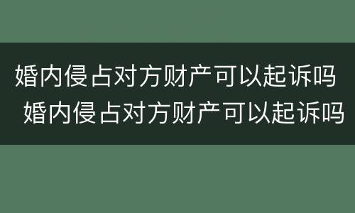 婚内侵占对方财产可以起诉吗 婚内侵占对方财产可以起诉吗法律
