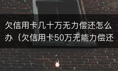 欠信用卡几十万无力偿还怎么办（欠信用卡50万无能力偿还怎处理）
