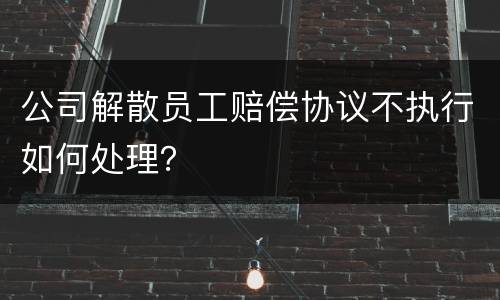 公司解散员工赔偿协议不执行如何处理？