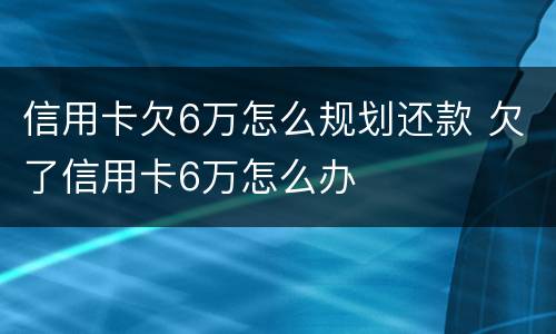 信用卡欠6万怎么规划还款 欠了信用卡6万怎么办