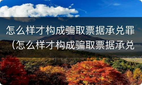 怎么样才构成骗取票据承兑罪（怎么样才构成骗取票据承兑罪呢）