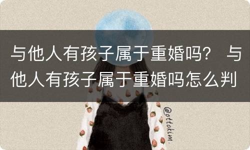 与他人有孩子属于重婚吗？ 与他人有孩子属于重婚吗怎么判