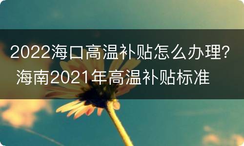2022海口高温补贴怎么办理？ 海南2021年高温补贴标准