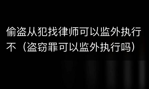 偷盗从犯找律师可以监外执行不（盗窃罪可以监外执行吗）