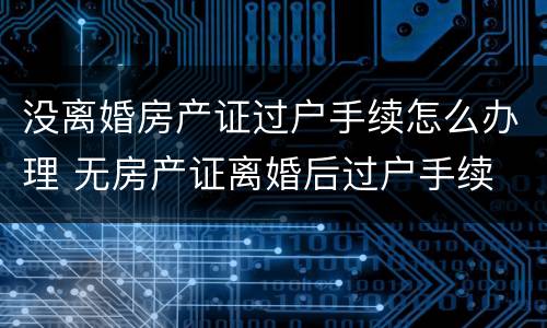 没离婚房产证过户手续怎么办理 无房产证离婚后过户手续