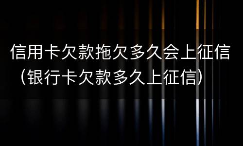 信用卡欠款拖欠多久会上征信（银行卡欠款多久上征信）