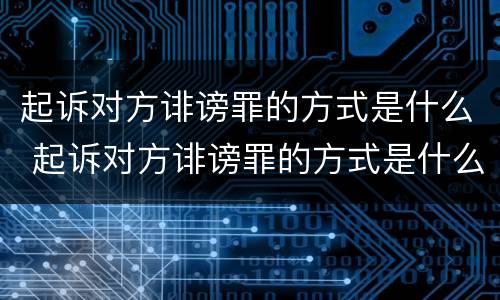 起诉对方诽谤罪的方式是什么 起诉对方诽谤罪的方式是什么呢