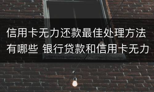 信用卡无力还款最佳处理方法有哪些 银行贷款和信用卡无力还款怎么办?