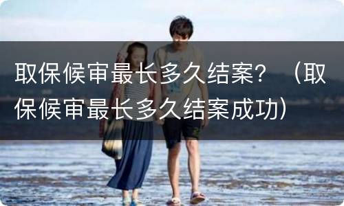 取保候审最长多久结案？（取保候审最长多久结案成功）