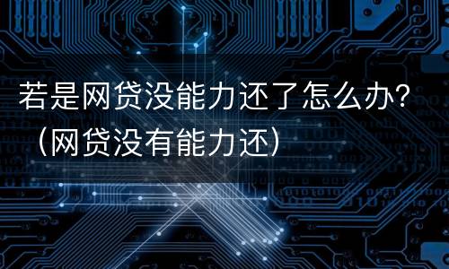 若是网贷没能力还了怎么办？（网贷没有能力还）