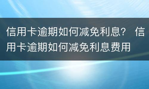 信用卡逾期如何减免利息？ 信用卡逾期如何减免利息费用