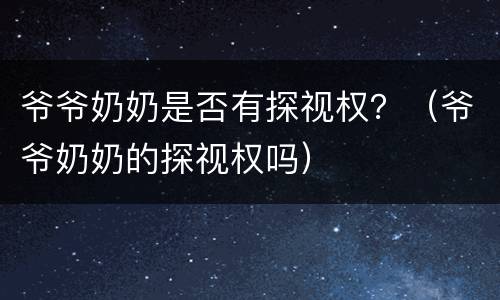 爷爷奶奶是否有探视权？（爷爷奶奶的探视权吗）