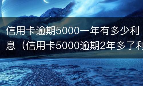 信用卡逾期5000一年有多少利息(信用卡5000逾期2年多了利息怎么算)