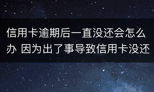 信用卡逾期后一直没还会怎么办 因为出了事导致信用卡没还逾期严重怎么办