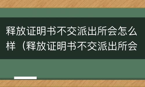 释放证明书不交派出所会怎么样（释放证明书不交派出所会怎么样处理）