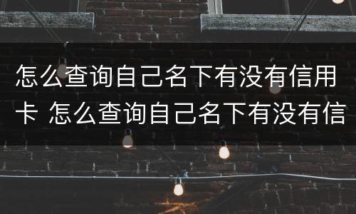 怎么查询自己名下有没有信用卡 怎么查询自己名下有没有信用卡和贷款