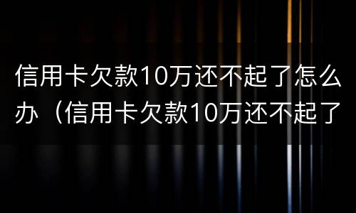 信用卡欠款10万还不起了怎么办（信用卡欠款10万还不起了怎么办呢）