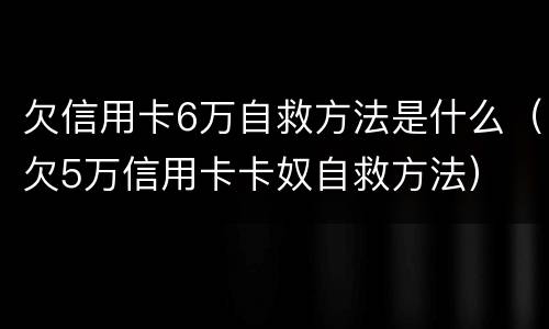 欠信用卡6万自救方法是什么(欠5万信用卡卡奴自救方法)