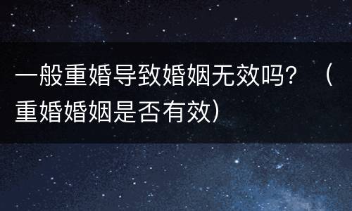 一般重婚导致婚姻无效吗？（重婚婚姻是否有效）