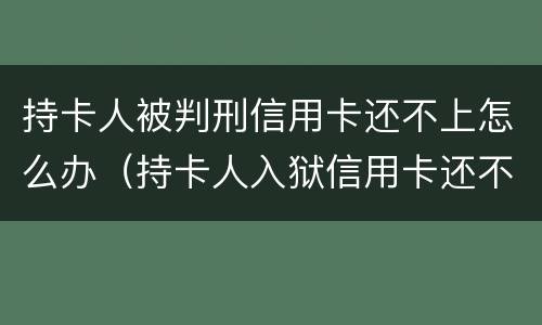 持卡人被判刑信用卡还不上怎么办（持卡人入狱信用卡还不了怎么办）