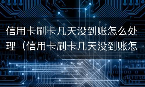 信用卡刷卡几天没到账怎么处理（信用卡刷卡几天没到账怎么处理呢）