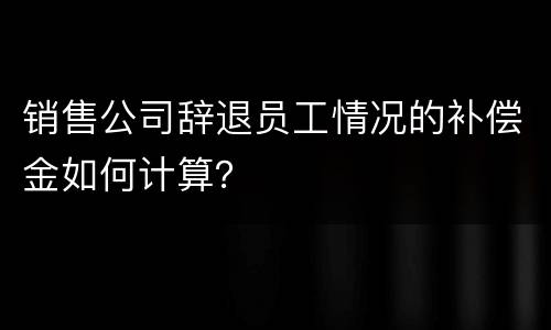 销售公司辞退员工情况的补偿金如何计算？
