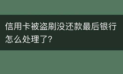 信用卡被盗刷没还款最后银行怎么处理了？