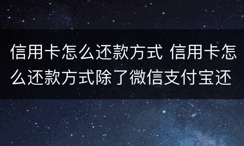 信用卡怎么还款方式 信用卡怎么还款方式除了微信支付宝还有什么呢