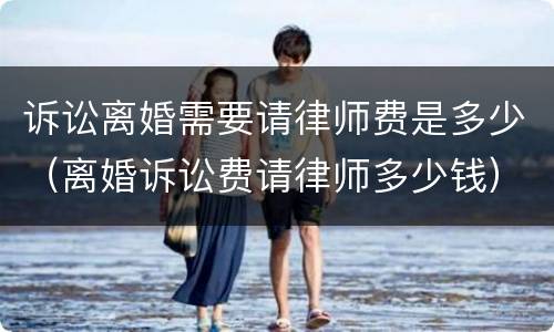 诉讼离婚需要请律师费是多少（离婚诉讼费请律师多少钱）