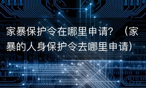 家暴保护令在哪里申请？（家暴的人身保护令去哪里申请）