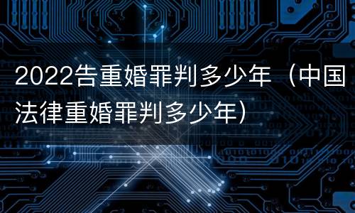 2022告重婚罪判多少年（中国法律重婚罪判多少年）