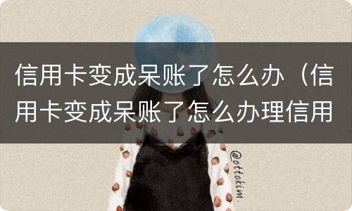 信用卡变成呆账了怎么办（信用卡变成呆账了怎么办理信用卡）