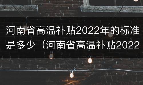 河南省高温补贴2022年的标准是多少（河南省高温补贴2022年的标准是多少天）