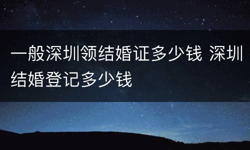 一般深圳领结婚证多少钱 深圳结婚登记多少钱