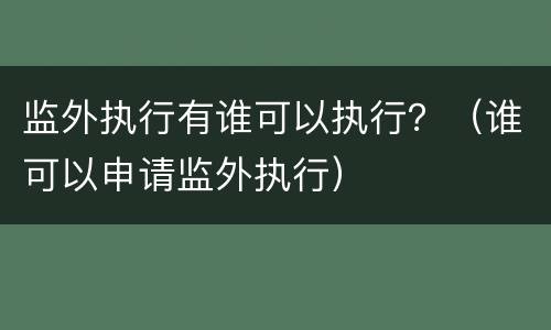 监外执行有谁可以执行？（谁可以申请监外执行）