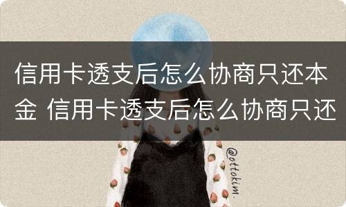 信用卡透支后怎么协商只还本金 信用卡透支后怎么协商只还本金呢