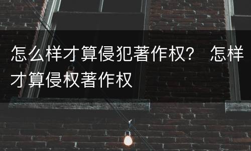 怎么样才算侵犯著作权？ 怎样才算侵权著作权